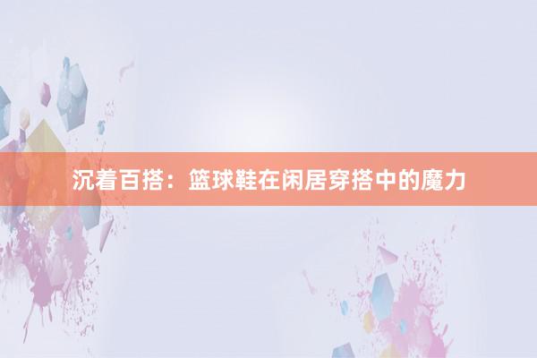 沉着百搭：篮球鞋在闲居穿搭中的魔力