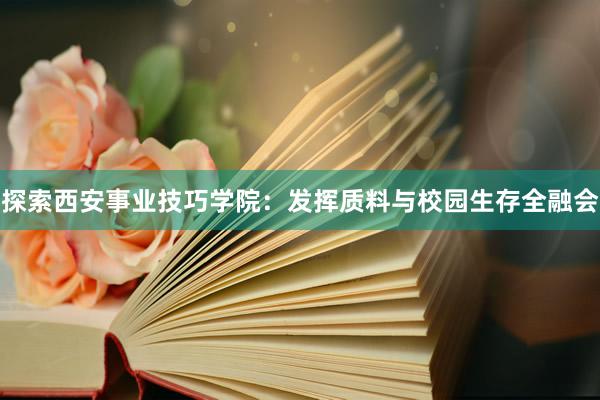 探索西安事业技巧学院：发挥质料与校园生存全融会