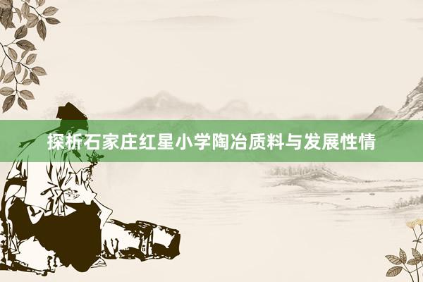 探析石家庄红星小学陶冶质料与发展性情