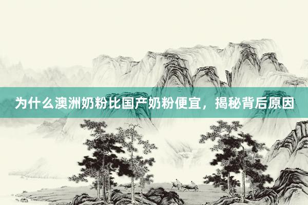 为什么澳洲奶粉比国产奶粉便宜，揭秘背后原因