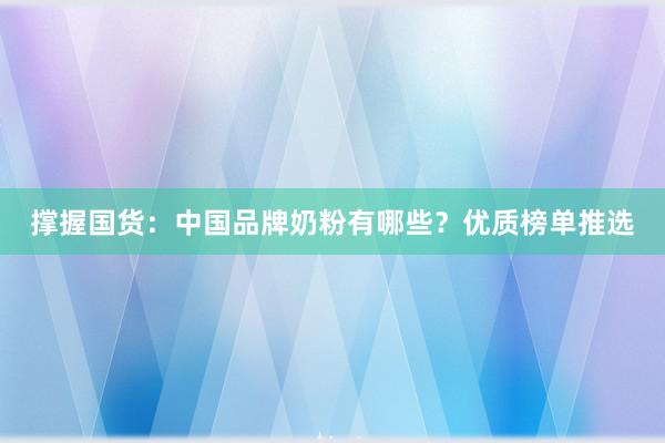撑握国货：中国品牌奶粉有哪些？优质榜单推选
